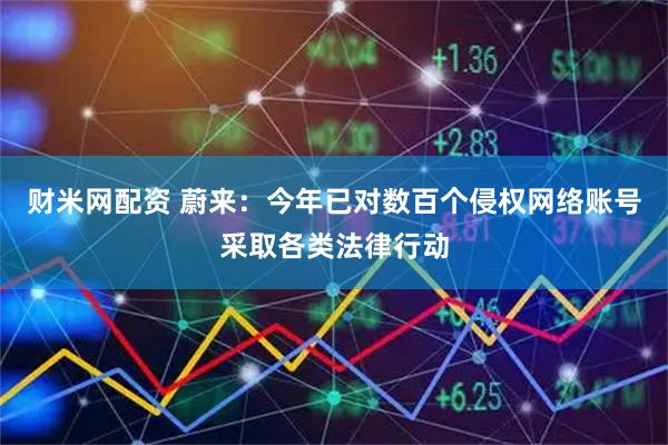 财米网配资 蔚来：今年已对数百个侵权网络账号采取各类法律行动