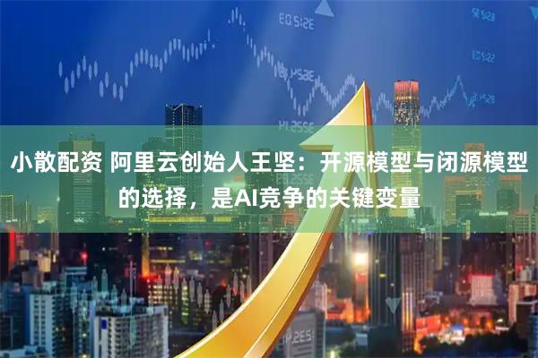 小散配资 阿里云创始人王坚：开源模型与闭源模型的选择，是AI竞争的关键变量