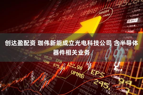 创达盈配资 珈伟新能成立光电科技公司 含半导体器件相关业务