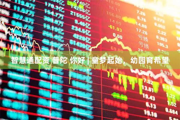 智慧通配资 普陀 你好 | 童梦起始，幼园育希望
