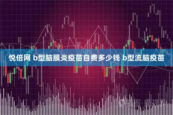 悦倍网 b型脑膜炎疫苗自费多少钱 b型流脑疫苗