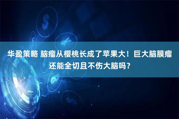 华盈策略 脑瘤从樱桃长成了苹果大！巨大脑膜瘤还能全切且不伤大脑吗？