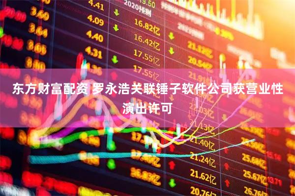 东方财富配资 罗永浩关联锤子软件公司获营业性演出许可