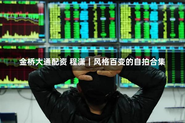 金桥大通配资 程潇｜风格百变的自拍合集