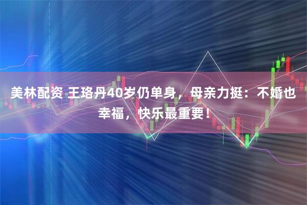 美林配资 王珞丹40岁仍单身，母亲力挺：不婚也幸福，快乐最重要！