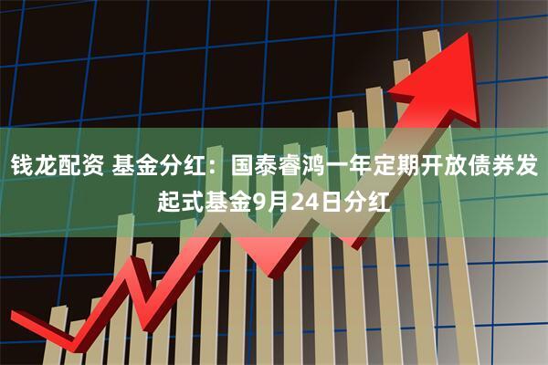 钱龙配资 基金分红：国泰睿鸿一年定期开放债券发起式基金9月24日分红