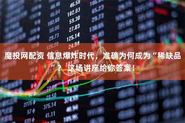 魔投网配资 信息爆炸时代，准确为何成为“稀缺品”？ 这场讲座给你答案！