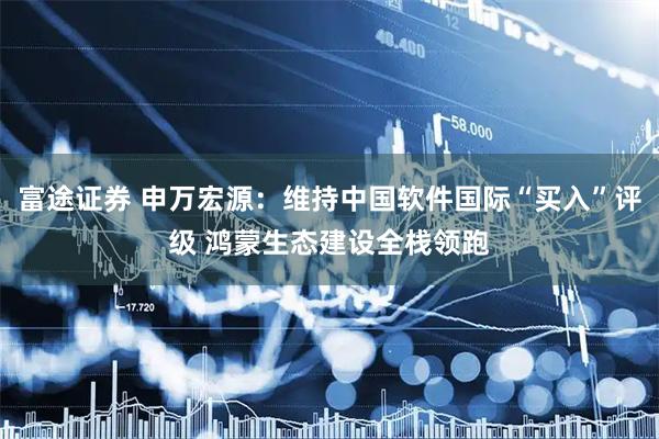 富途证券 申万宏源：维持中国软件国际“买入”评级 鸿蒙生态建设全栈领跑