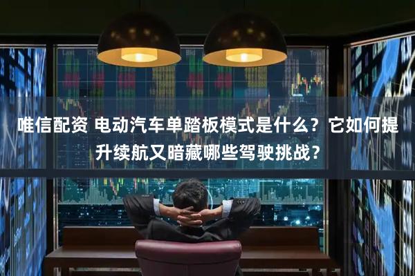 唯信配资 电动汽车单踏板模式是什么？它如何提升续航又暗藏哪些驾驶挑战？