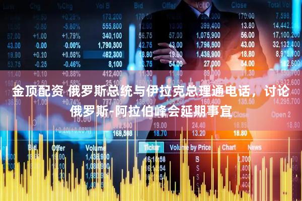 金顶配资 俄罗斯总统与伊拉克总理通电话，讨论俄罗斯-阿拉伯峰会延期事宜