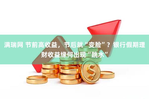 满瑞网 节前高收益，节后就“变脸”？银行假期理财收益缘何出现“跳水”