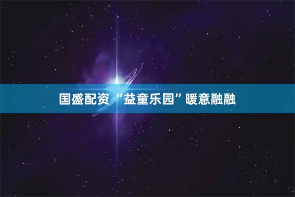 国盛配资 “益童乐园”暖意融融