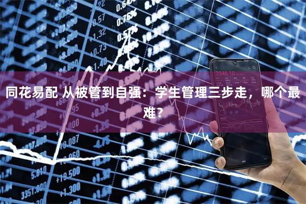 同花易配 从被管到自强：学生管理三步走，哪个最难？