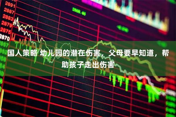 国人策略 幼儿园的潜在伤害，父母要早知道，帮助孩子走出伤害