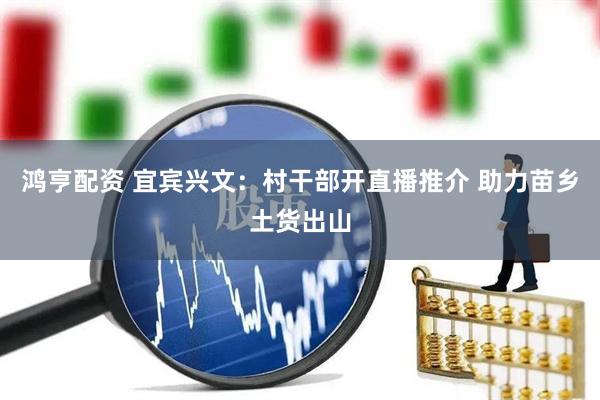 鸿亨配资 宜宾兴文：村干部开直播推介 助力苗乡土货出山