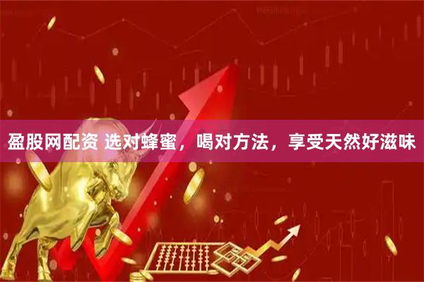 盈股网配资 选对蜂蜜，喝对方法，享受天然好滋味