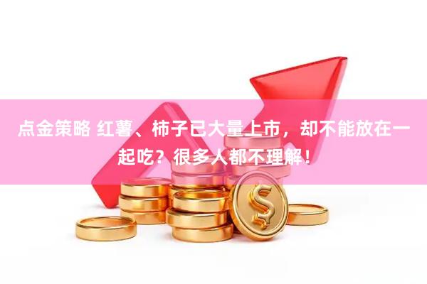 点金策略 红薯、柿子已大量上市，却不能放在一起吃？很多人都不理解！