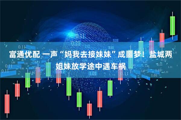 富通优配 一声“妈我去接妹妹”成噩梦！盐城两姐妹放学途中遇车祸