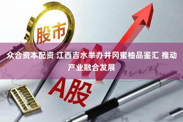 众合资本配资 江西吉水举办井冈蜜柚品鉴汇 推动产业融合发展