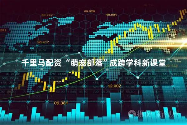 千里马配资 “萌宠部落”成跨学科新课堂