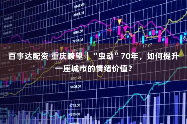 百事达配资 重庆瞭望｜“虫动”70年，如何提升一座城市的情绪价值？