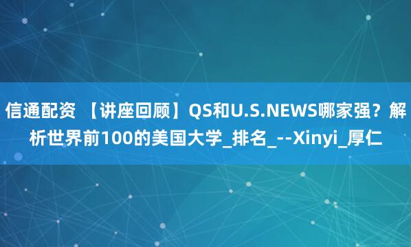 信通配资 【讲座回顾】QS和U.S.NEWS哪家强？解析世界前100的美国大学_排名_--Xinyi_厚仁