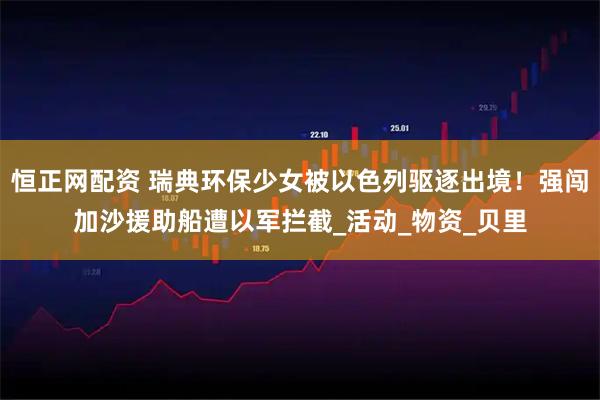 恒正网配资 瑞典环保少女被以色列驱逐出境！强闯加沙援助船遭以军拦截_活动_物资_贝里