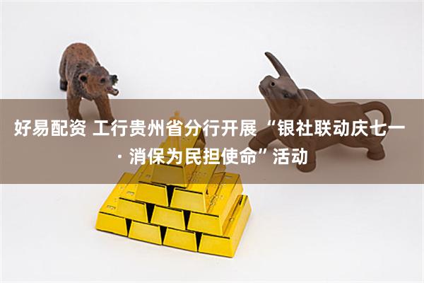 好易配资 工行贵州省分行开展 “银社联动庆七一 · 消保为民担使命”活动