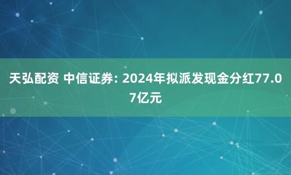 天弘配资 中信证券: 2024年拟派发现金分红77.07亿元
