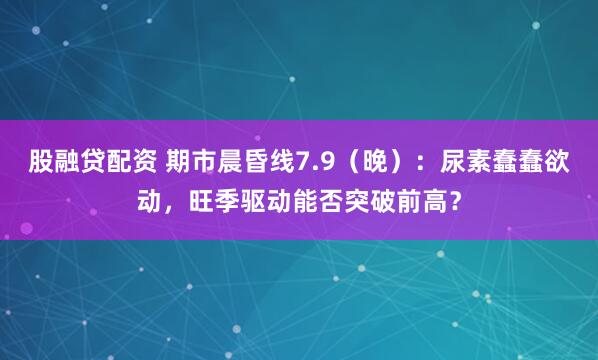 股融贷配资 期市晨昏线7.9（晚）：尿素蠢蠢欲动，旺季驱动能否突破前高？