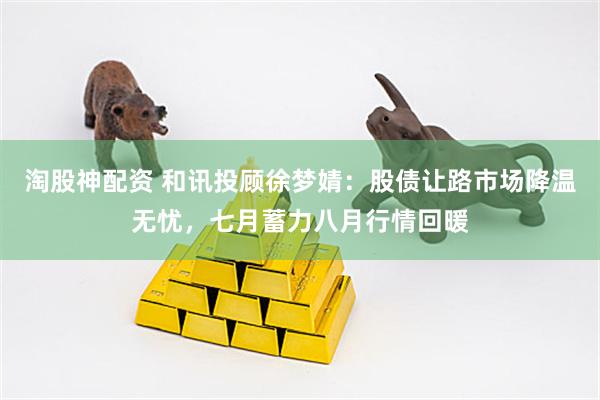 淘股神配资 和讯投顾徐梦婧：股债让路市场降温无忧，七月蓄力八月行情回暖