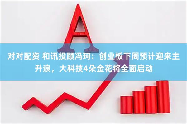 对对配资 和讯投顾冯珂：创业板下周预计迎来主升浪，大科技4朵金花将全面启动