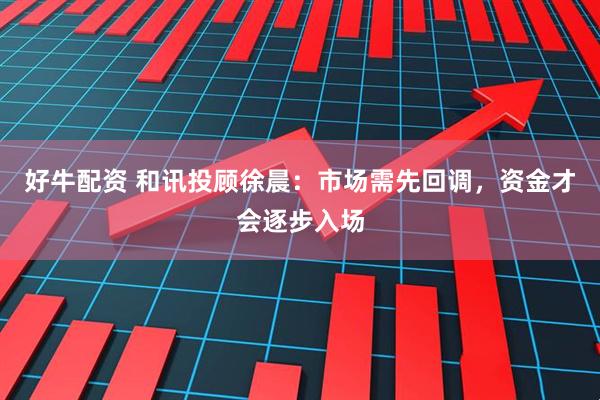 好牛配资 和讯投顾徐晨：市场需先回调，资金才会逐步入场