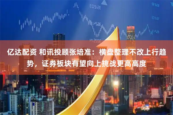 亿达配资 和讯投顾张培准：横盘整理不改上行趋势，证券板块有望向上挑战更高高度