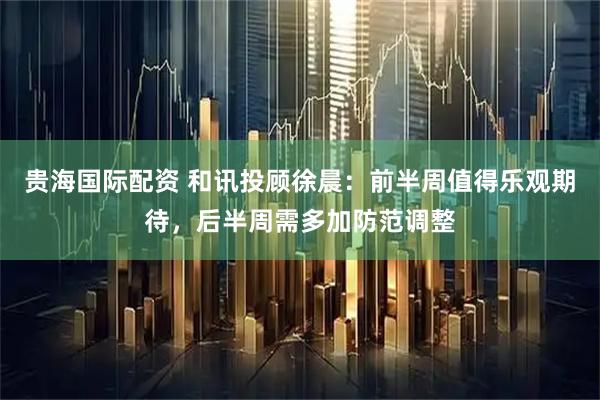 贵海国际配资 和讯投顾徐晨：前半周值得乐观期待，后半周需多加防范调整