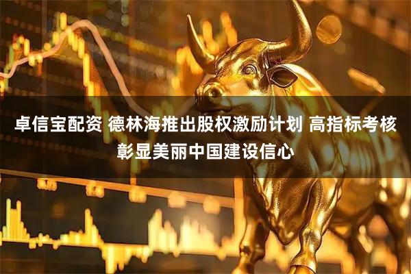 卓信宝配资 德林海推出股权激励计划 高指标考核彰显美丽中国建设信心