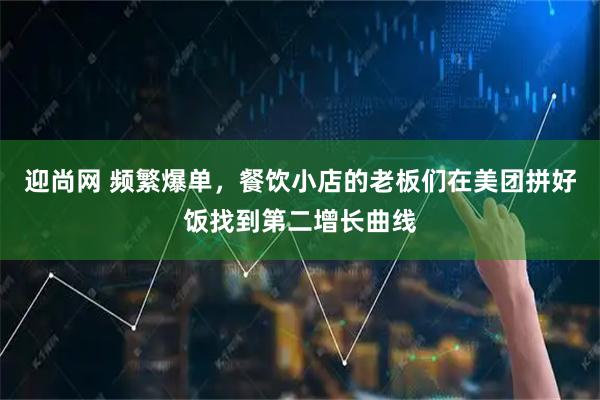 迎尚网 频繁爆单，餐饮小店的老板们在美团拼好饭找到第二增长曲线