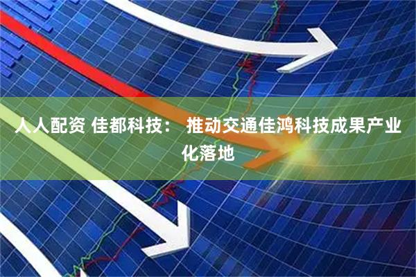 人人配资 佳都科技： 推动交通佳鸿科技成果产业化落地