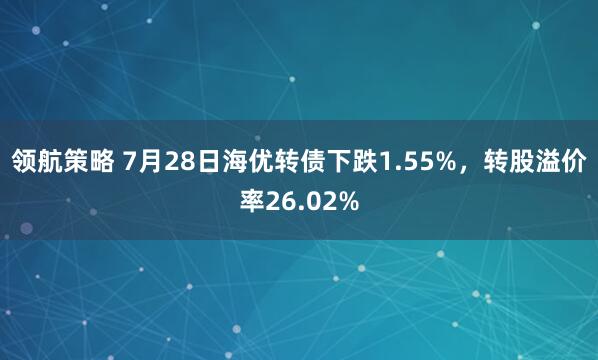 领航策略 7月28日海优转债下跌1.55%，转股溢价率26.02%