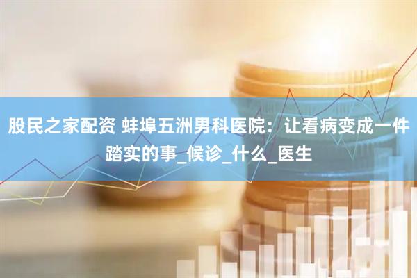股民之家配资 蚌埠五洲男科医院：让看病变成一件踏实的事_候诊_什么_医生
