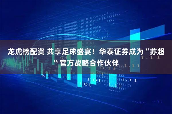 龙虎榜配资 共享足球盛宴！华泰证券成为“苏超”官方战略合作伙伴