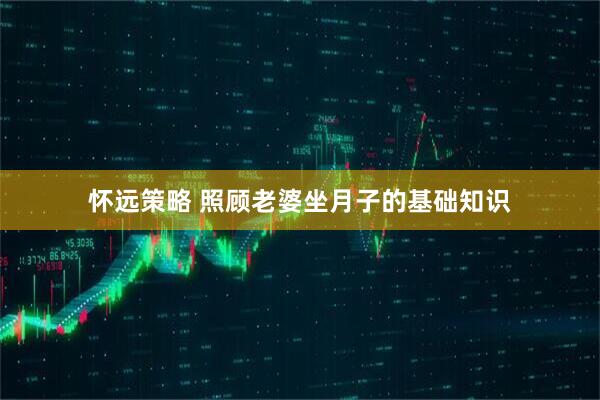 怀远策略 照顾老婆坐月子的基础知识