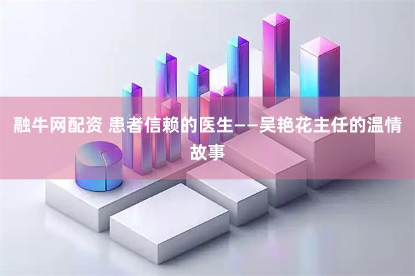 融牛网配资 患者信赖的医生——吴艳花主任的温情故事