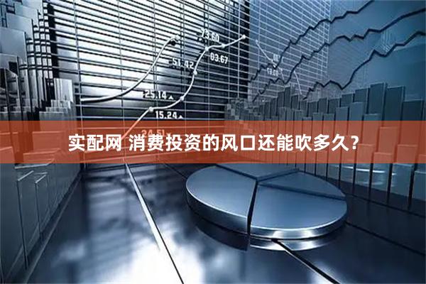 实配网 消费投资的风口还能吹多久？