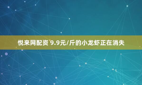 悦来网配资 9.9元/斤的小龙虾正在消失