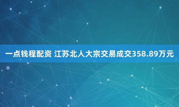 一点钱程配资 江苏北人大宗交易成交358.89万元