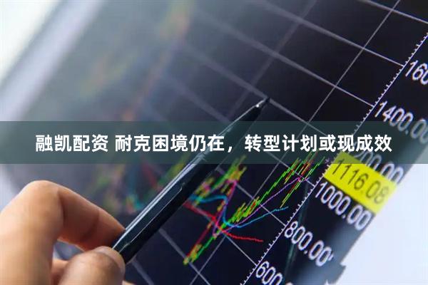 融凯配资 耐克困境仍在，转型计划或现成效