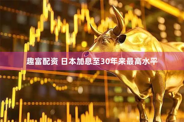趣富配资 日本加息至30年来最高水平