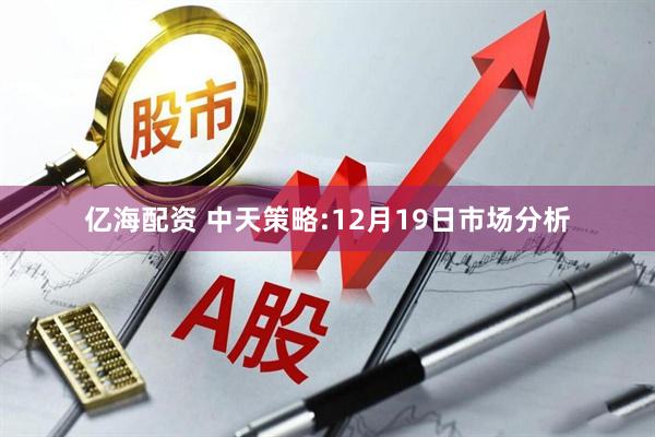 亿海配资 中天策略:12月19日市场分析
