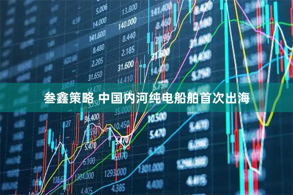 叁鑫策略 中国内河纯电船舶首次出海